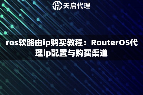 ros软路由ip购买教程:RouterOS代理ip配置与购买渠道 ros软路由ip购买教程:RouterOS代理ip配置与购买渠道