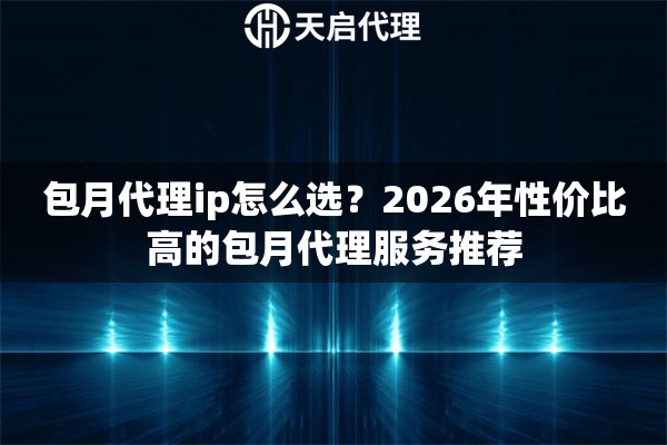 包月代理ip怎么选?2026年性价比高的包月代理服务推荐 包月代理ip怎么选?2026年性价比高的包月代理服务推荐
