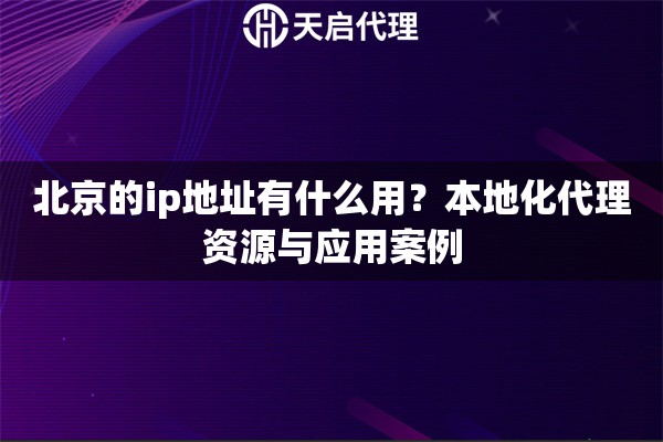 北京的ip地址有什么用?本地化代理资源与应用案例 北京的ip地址有什么用?本地化代理资源与应用案例