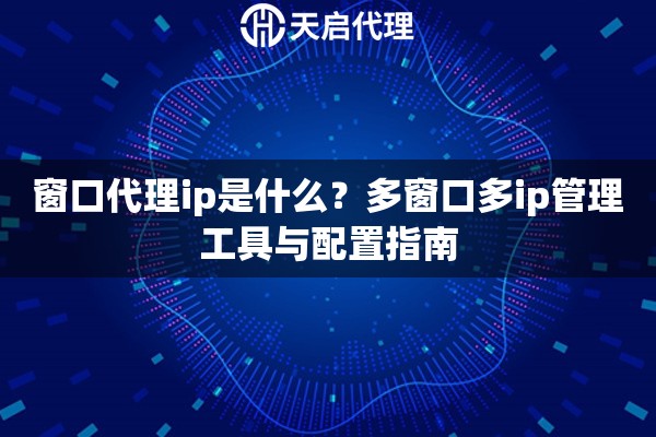 窗口代理ip是什么？多窗口多ip管理工具与配置指南
