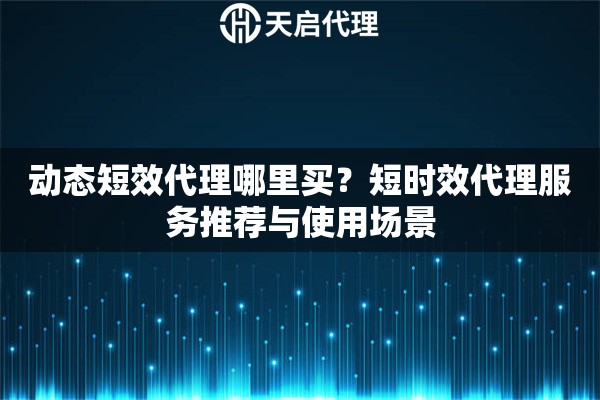 动态短效代理哪里买?短时效代理服务推荐与使用场景 动态短效代理哪里买?短时效代理服务推荐与使用场景