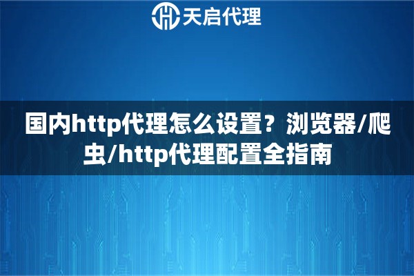 国内http代理怎么设置？浏览器/爬虫/http代理配置全指南