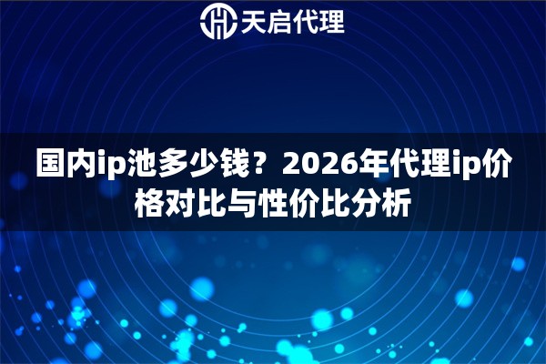 国内ip池多少钱？2026年代理ip价格对比与性价比分析