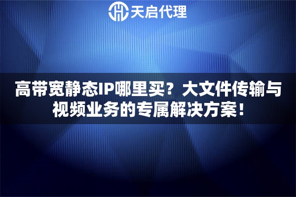 高带宽静态IP哪里买？大文件传输与视频业务的专属解决方案！