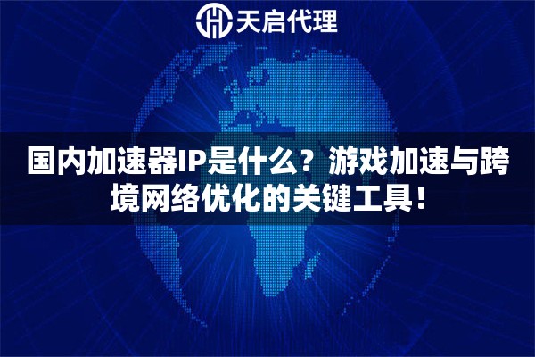 国内加速器IP是什么？游戏加速与跨境网络优化的关键工具！