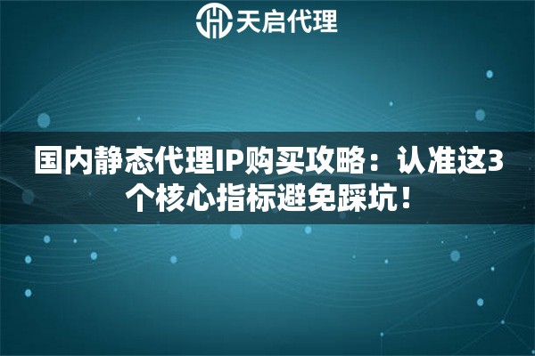 国内静态代理IP购买攻略：认准这3个核心指标避免踩坑！