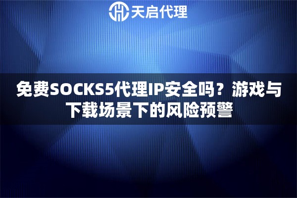 免费SOCKS5代理IP安全吗？游戏与下载场景下的风险预警
