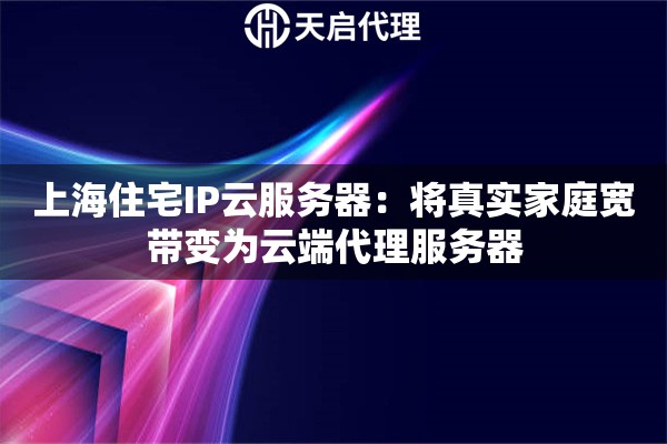 上海住宅IP云服务器：将真实家庭宽带变为云端代理服务器