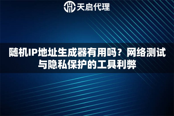 随机IP地址生成器有用吗？网络测试与隐私保护的工具利弊