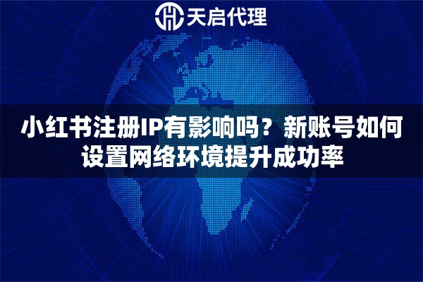 小红书注册IP有影响吗？新账号如何设置网络环境提升成功率