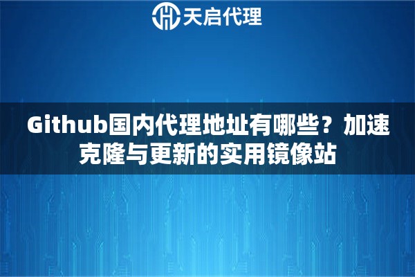 Github国内代理地址有哪些？加速克隆与更新的实用镜像站