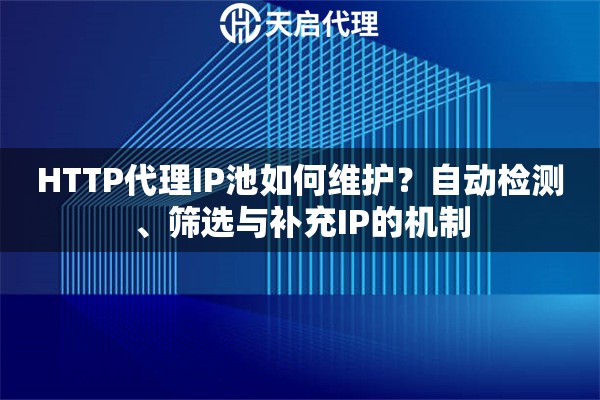HTTP代理IP池如何维护？自动检测、筛选与补充IP的机制