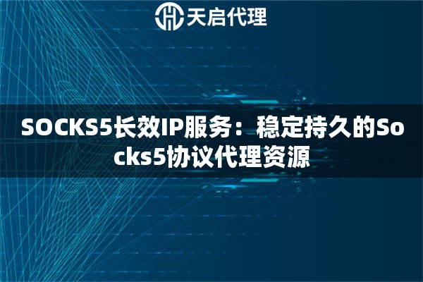 SOCKS5长效IP服务:稳定持久的Socks5协议代理资源 SOCKS5长效IP服务:稳定持久的Socks5协议代理资源