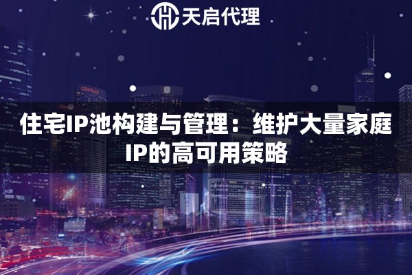 住宅IP池构建与管理：维护大量家庭IP的高可用策略