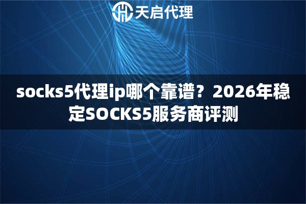 socks5代理ip哪个靠谱？2026年稳定SOCKS5服务商评测