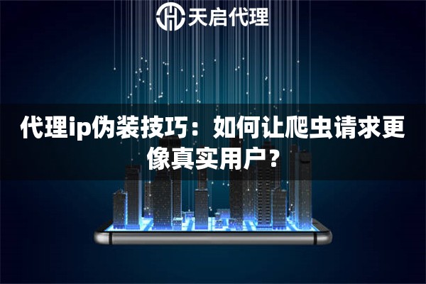 代理ip伪装技巧：如何让爬虫请求更像真实用户？