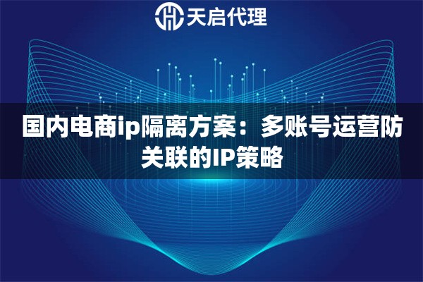 国内电商ip隔离方案：多账号运营防关联的IP策略