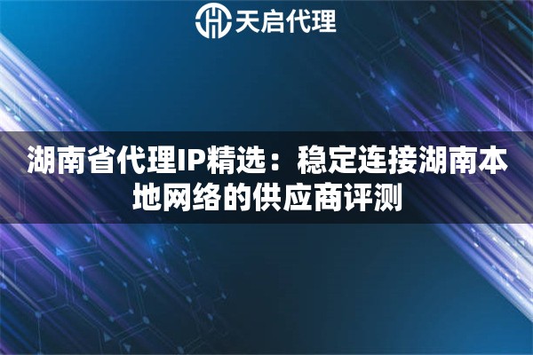 湖南省代理IP精选:稳定连接湖南本地网络的供应商评测 湖南省代理IP精选:稳定连接湖南本地网络的供应商评测
