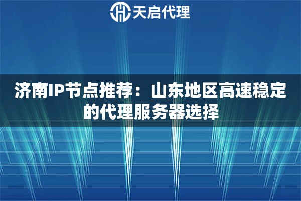 济南IP节点推荐:山东地区高速稳定的代理服务器选择 济南IP节点推荐:山东地区高速稳定的代理服务器选择