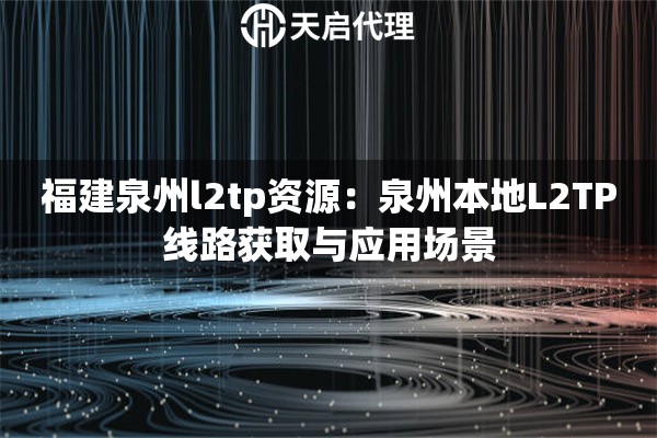 福建泉州l2tp资源:泉州本地L2TP线路获取与应用场景 福建泉州l2tp资源:泉州本地L2TP线路获取与应用场景