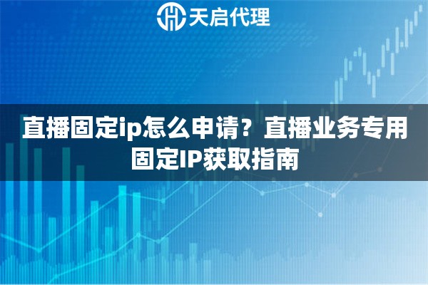 直播固定ip怎么申请?直播业务专用固定IP获取指南 直播固定ip怎么申请?直播业务专用固定IP获取指南