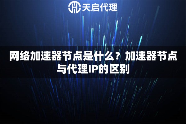 网络加速器节点是什么?加速器节点与代理IP的区别 网络加速器节点是什么?加速器节点与代理IP的区别