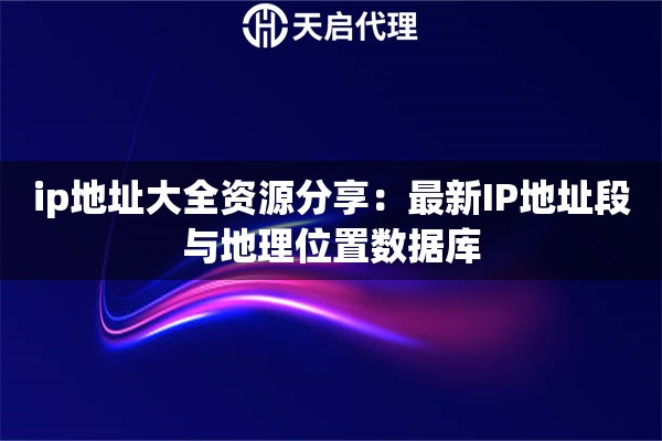 ip地址大全资源分享：最新IP地址段与地理位置数据库