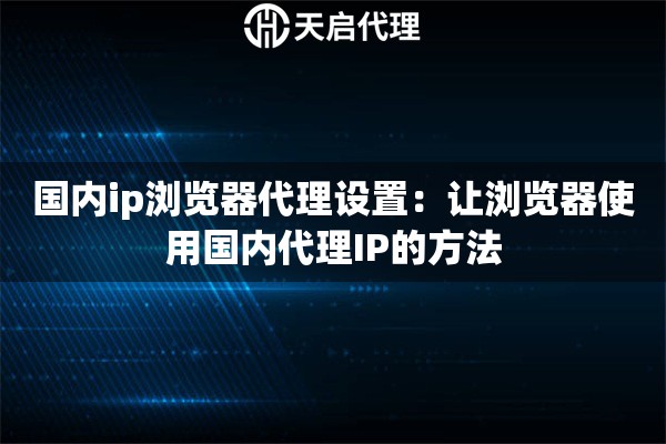 国内ip浏览器代理设置：让浏览器使用国内代理IP的方法