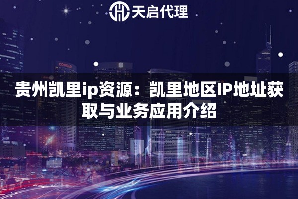 贵州凯里ip资源:凯里地区IP地址获取与业务应用介绍 贵州凯里ip资源:凯里地区IP地址获取与业务应用介绍