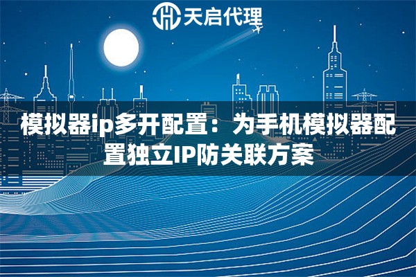 模拟器ip多开配置：为手机模拟器配置独立IP防关联方案