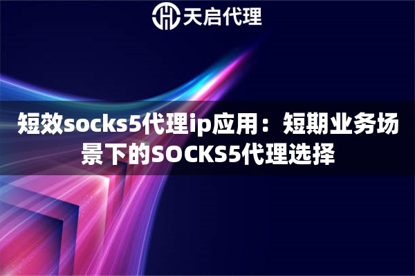 短效socks5代理ip应用:短期业务场景下的SOCKS5代理选择 短效socks5代理ip应用:短期业务场景下的SOCKS5代理选择