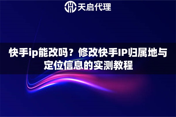 快手ip能改吗?修改快手IP归属地与定位信息的实测教程 快手ip能改吗?修改快手IP归属地与定位信息的实测教程