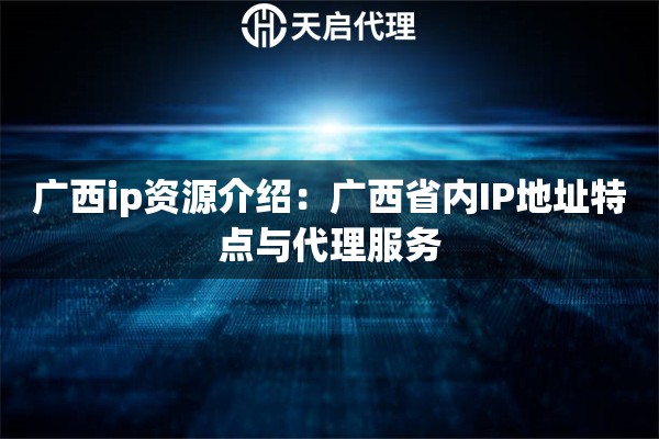 广西ip资源介绍：广西省内IP地址特点与代理服务