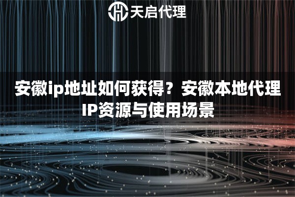 安徽ip地址如何获得？安徽本地代理IP资源与使用场景