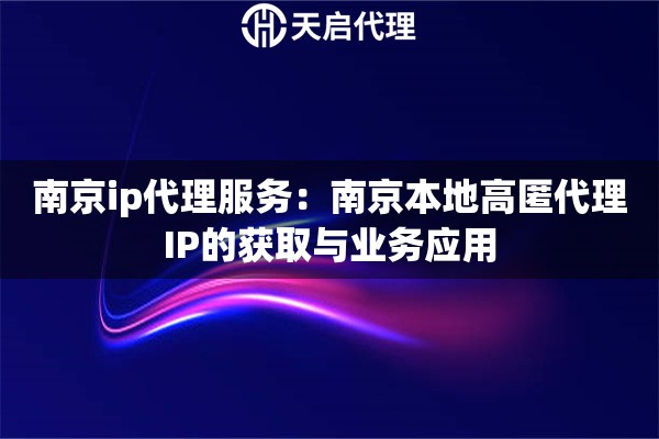 南京ip代理服务：南京本地高匿代理IP的获取与业务应用