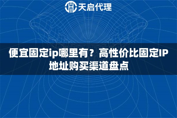 便宜固定ip哪里有？高性价比固定IP地址购买渠道盘点