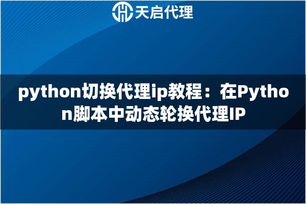 python切换代理ip教程:在Python脚本中动态轮换代理IP python切换代理ip教程:在Python脚本中动态轮换代理IP