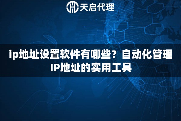 ip地址设置软件有哪些？自动化管理IP地址的实用工具