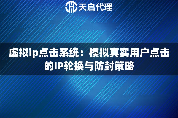 虚拟ip点击系统：模拟真实用户点击的IP轮换与防封策略