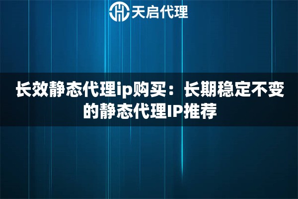 长效静态代理ip购买：长期稳定不变的静态代理IP推荐
