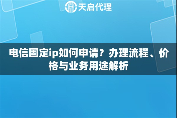 电信固定ip如何申请？办理流程、价格与业务用途解析