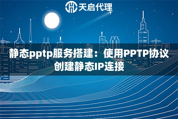 静态pptp服务搭建：使用PPTP协议创建静态IP连接