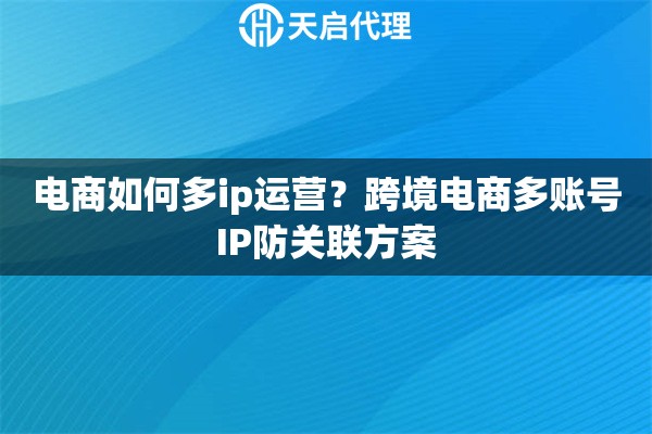 电商如何多ip运营？跨境电商多账号IP防关联方案