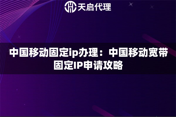 中国移动固定ip办理：中国移动宽带固定IP申请攻略