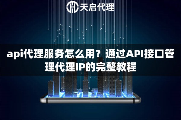 api代理服务怎么用？通过API接口管理代理IP的完整教程