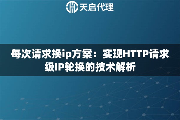 每次请求换ip方案：实现HTTP请求级IP轮换的技术解析