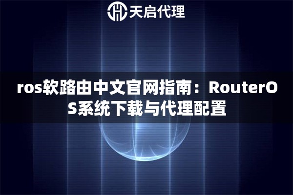 ros软路由中文官网指南：RouterOS系统下载与代理配置