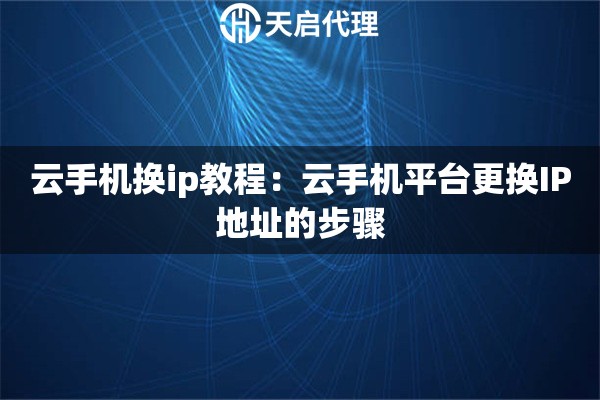 云手机换ip教程：云手机平台更换IP地址的步骤