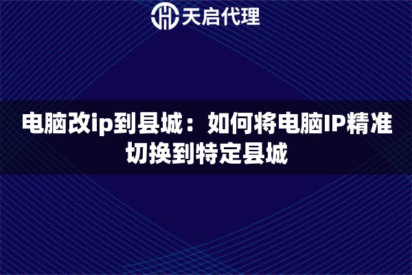 详细阅读:电脑改ip到县城:如何将电脑IP精准切换到特定县城 电脑改ip到县城:如何将电脑IP精准切换到特定县城