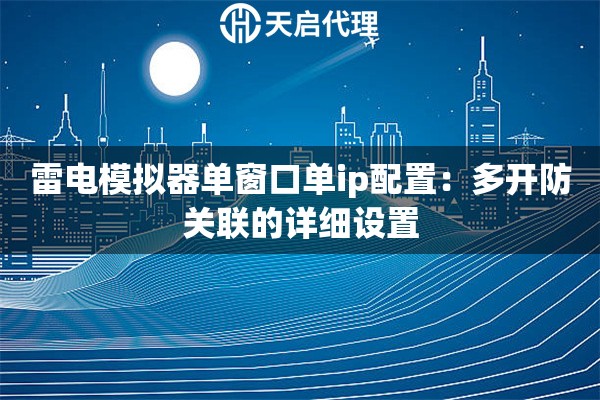 详细阅读:雷电模拟器单窗口单ip配置:多开防关联的详细设置 雷电模拟器单窗口单ip配置:多开防关联的详细设置